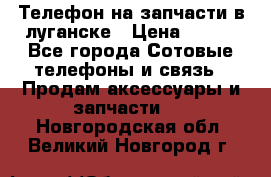 Телефон на запчасти в луганске › Цена ­ 300 - Все города Сотовые телефоны и связь » Продам аксессуары и запчасти   . Новгородская обл.,Великий Новгород г.